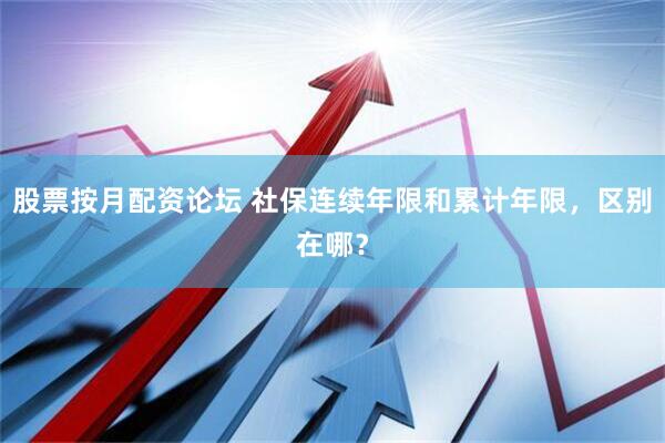 股票按月配资论坛 社保连续年限和累计年限，区别在哪？