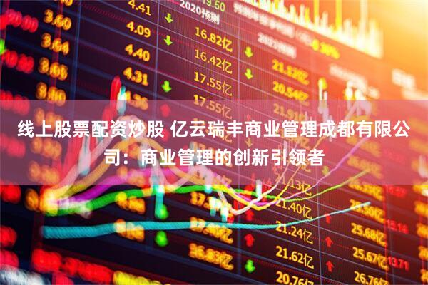 线上股票配资炒股 亿云瑞丰商业管理成都有限公司：商业管理的创新引领者