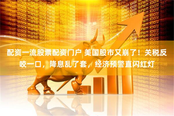 配资一流股票配资门户 美国股市又崩了！关税反咬一口，降息乱了套，经济预警直闪红灯