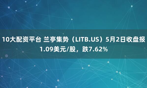 10大配资平台 兰亭集势（LITB.US）5月2日收盘报1.09美元/股，跌7.62%