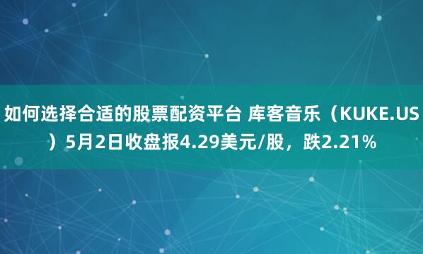 如何选择合适的股票配资平台 库客音乐（KUKE.US）5月2日收盘报4.29美元/股，跌2.21%