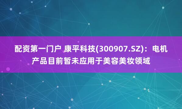 配资第一门户 康平科技(300907.SZ)：电机产品目前暂未应用于美容美妆领域