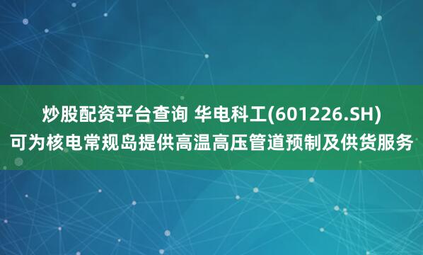 炒股配资平台查询 华电科工(601226.SH)可为核电常规岛提供高温高压管道预制及供货服务