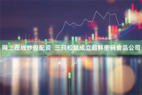 网上在线炒股配资  三只松鼠成立超鲜密码食品公司