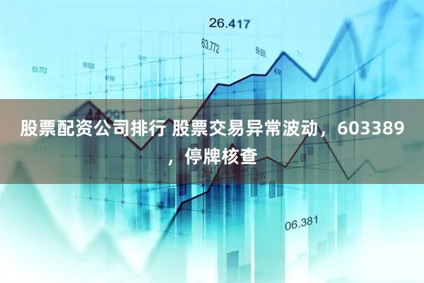 股票配资公司排行 股票交易异常波动，603389，停牌核查