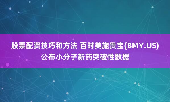 股票配资技巧和方法 百时美施贵宝(BMY.US)公布小分子新药突破性数据