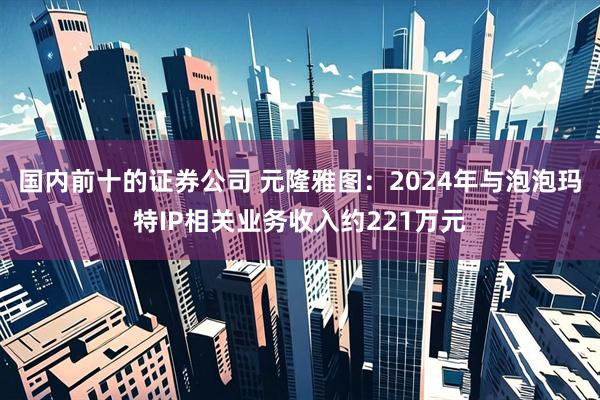 国内前十的证券公司 元隆雅图：2024年与泡泡玛特IP相关业务收入约221万元