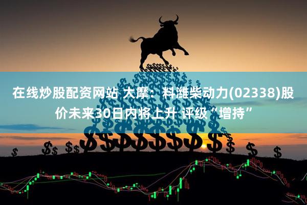 在线炒股配资网站 大摩：料潍柴动力(02338)股价未来30日内将上升 评级“增持”