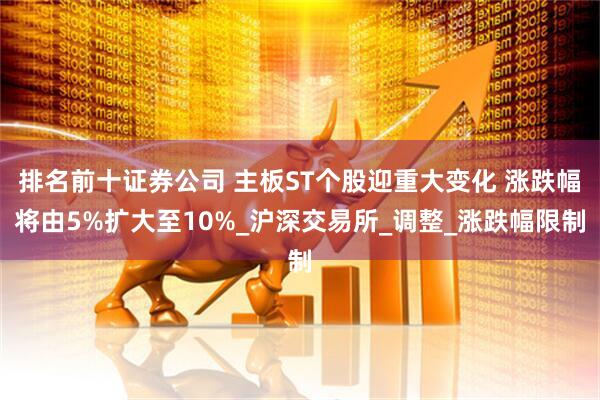 排名前十证券公司 主板ST个股迎重大变化 涨跌幅将由5%扩大至10%_沪深交易所_调整_涨跌幅限制
