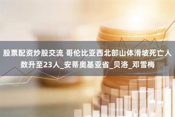 股票配资炒股交流 哥伦比亚西北部山体滑坡死亡人数升至23人_安蒂奥基亚省_贝洛_邓雪梅