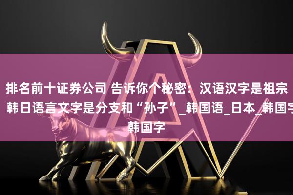 排名前十证券公司 告诉你个秘密：汉语汉字是祖宗，韩日语言文字是分支和“孙子”_韩国语_日本_韩国字