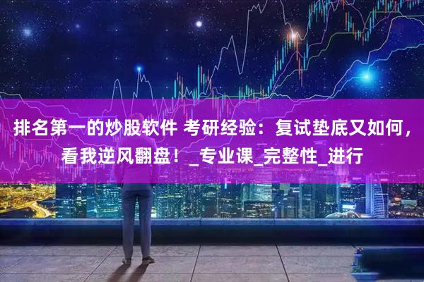 排名第一的炒股软件 考研经验：复试垫底又如何，看我逆风翻盘！_专业课_完整性_进行