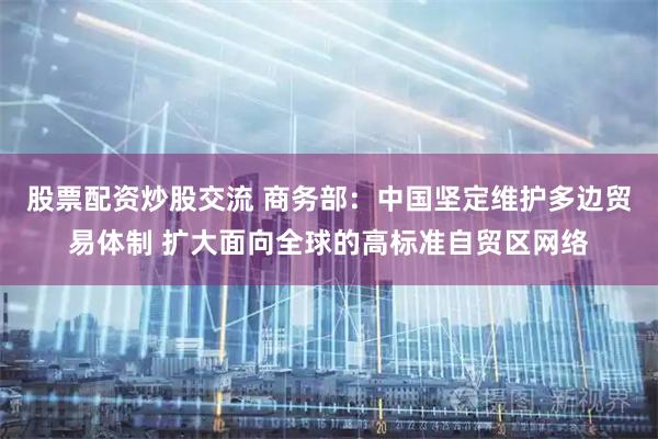 股票配资炒股交流 商务部：中国坚定维护多边贸易体制 扩大面向全球的高标准自贸区网络