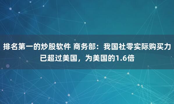 排名第一的炒股软件 商务部：我国社零实际购买力已超过美国，为美国的1.6倍