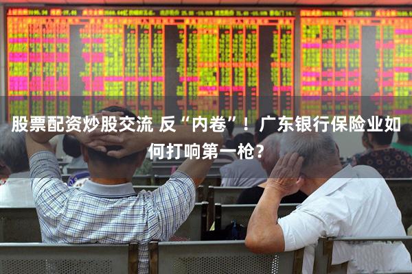 股票配资炒股交流 反“内卷”！广东银行保险业如何打响第一枪？