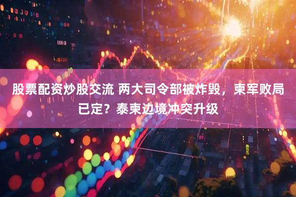 股票配资炒股交流 两大司令部被炸毁，柬军败局已定？泰柬边境冲突升级