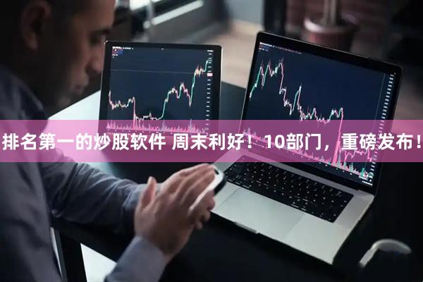 排名第一的炒股软件 周末利好！10部门，重磅发布！
