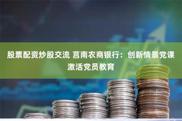 股票配资炒股交流 莒南农商银行：创新情景党课激活党员教育