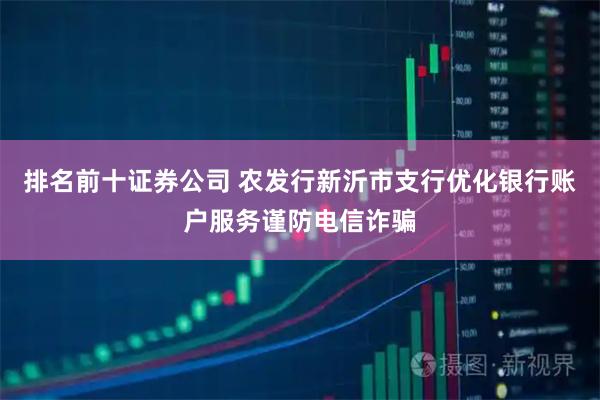 排名前十证券公司 农发行新沂市支行优化银行账户服务谨防电信诈骗
