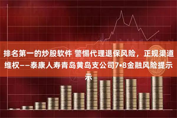 排名第一的炒股软件 警惕代理退保风险，正规渠道维权——泰康人寿青岛黄岛支公司7•8金融风险提示