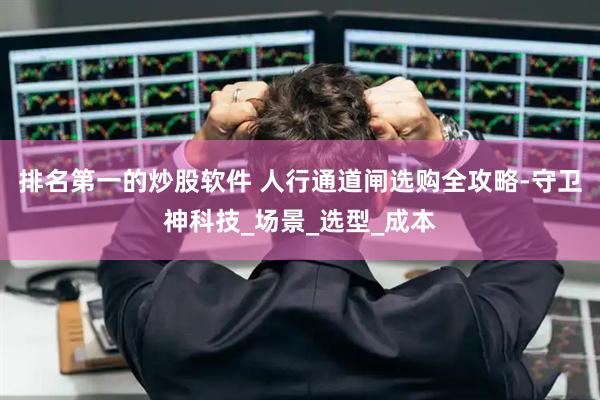 排名第一的炒股软件 人行通道闸选购全攻略-守卫神科技_场景_选型_成本