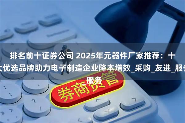 排名前十证券公司 2025年元器件厂家推荐：十大优选品牌助力电子制造企业降本增效_采购_友进_服务