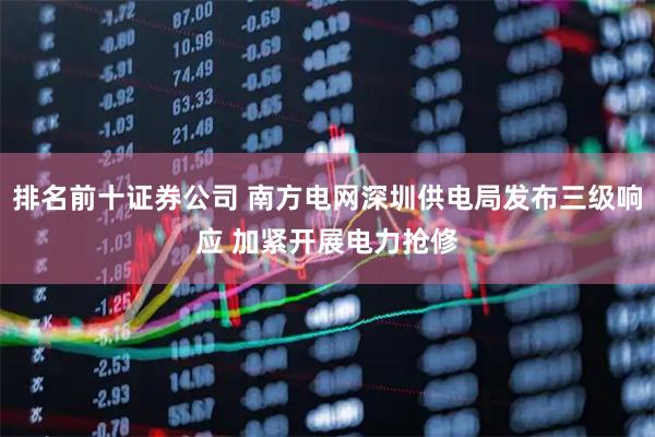 排名前十证券公司 南方电网深圳供电局发布三级响应 加紧开展电力抢修