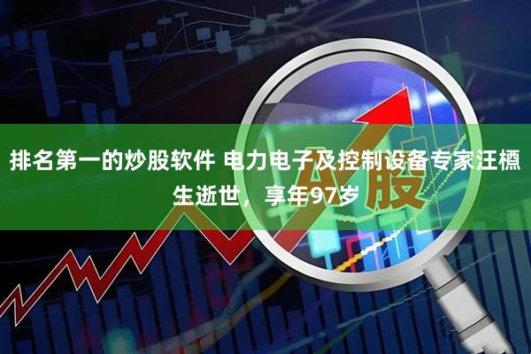 排名第一的炒股软件 电力电子及控制设备专家汪槱生逝世，享年97岁