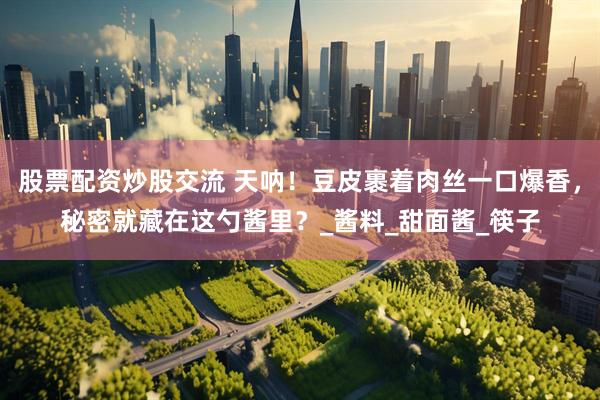 股票配资炒股交流 天呐！豆皮裹着肉丝一口爆香，秘密就藏在这勺酱里？_酱料_甜面酱_筷子