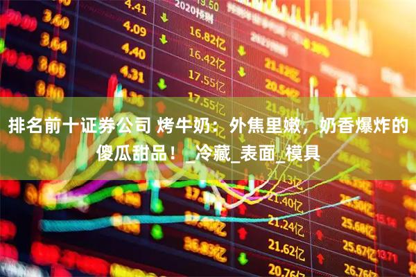 排名前十证券公司 烤牛奶：外焦里嫩，奶香爆炸的傻瓜甜品！_冷藏_表面_模具