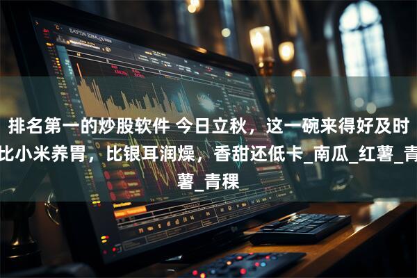 排名第一的炒股软件 今日立秋，这一碗来得好及时！比小米养胃，比银耳润燥，香甜还低卡_南瓜_红薯_青稞