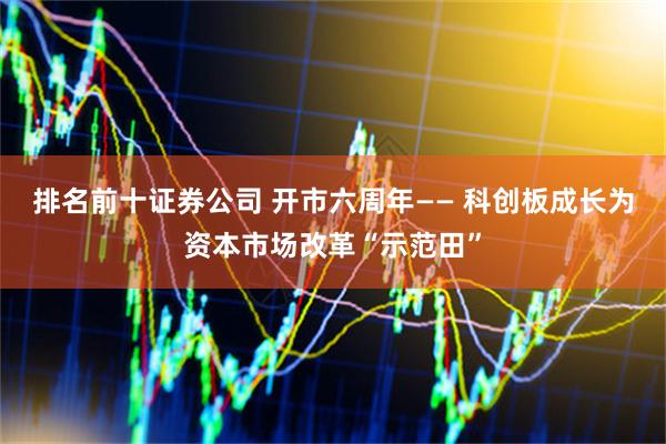 排名前十证券公司 开市六周年—— 科创板成长为资本市场改革“示范田”