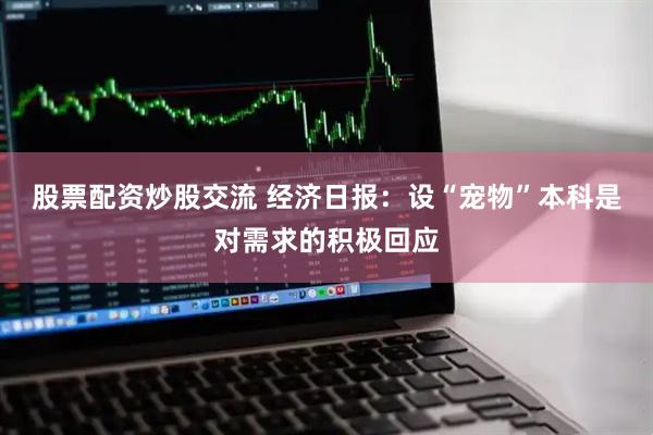 股票配资炒股交流 经济日报：设“宠物”本科是对需求的积极回应