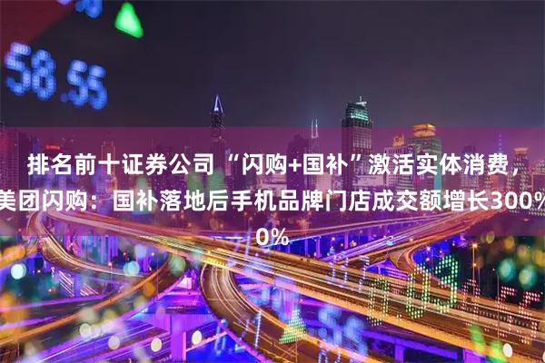 排名前十证券公司 “闪购+国补”激活实体消费，美团闪购：国补落地后手机品牌门店成交额增长300%