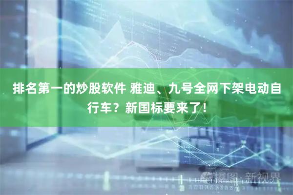 排名第一的炒股软件 雅迪、九号全网下架电动自行车？新国标要来了！