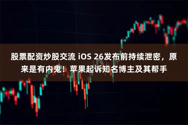 股票配资炒股交流 iOS 26发布前持续泄密，原来是有内鬼！苹果起诉知名博主及其帮手
