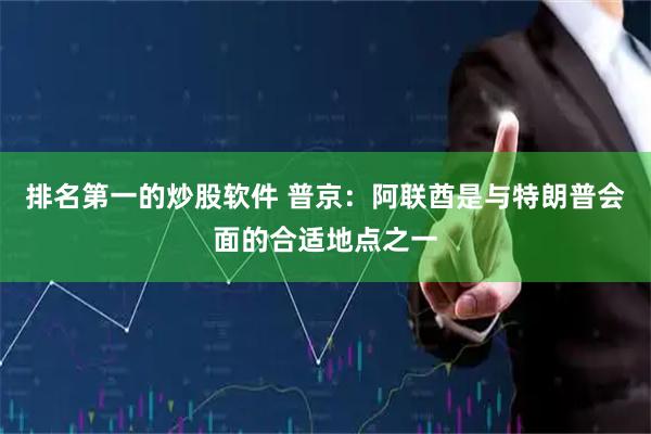 排名第一的炒股软件 普京：阿联酋是与特朗普会面的合适地点之一