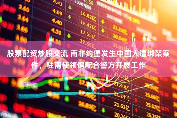 股票配资炒股交流 南非约堡发生中国人遭绑架案件，驻南使领馆配合警方开展工作