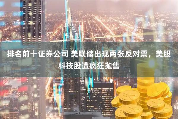 排名前十证券公司 美联储出现两张反对票，美股科技股遭疯狂抛售