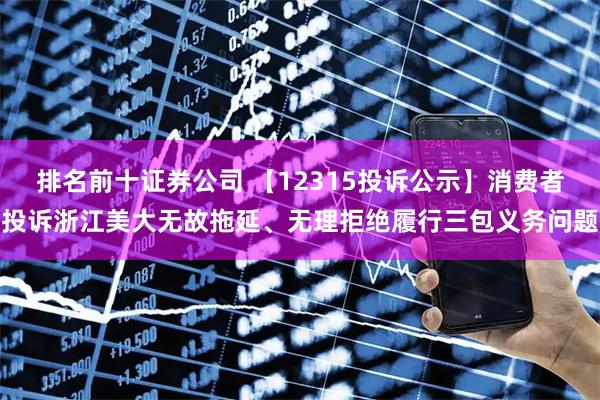 排名前十证券公司 【12315投诉公示】消费者投诉浙江美大无故拖延、无理拒绝履行三包义务问题