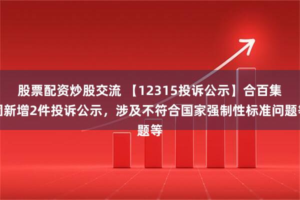 股票配资炒股交流 【12315投诉公示】合百集团新增2件投诉公示，涉及不符合国家强制性标准问题等