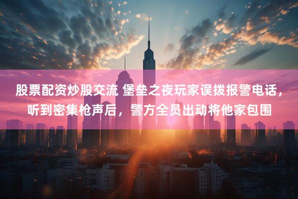 股票配资炒股交流 堡垒之夜玩家误拨报警电话，听到密集枪声后，警方全员出动将他家包围