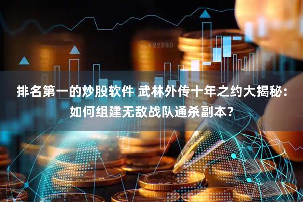 排名第一的炒股软件 武林外传十年之约大揭秘：如何组建无敌战队通杀副本？