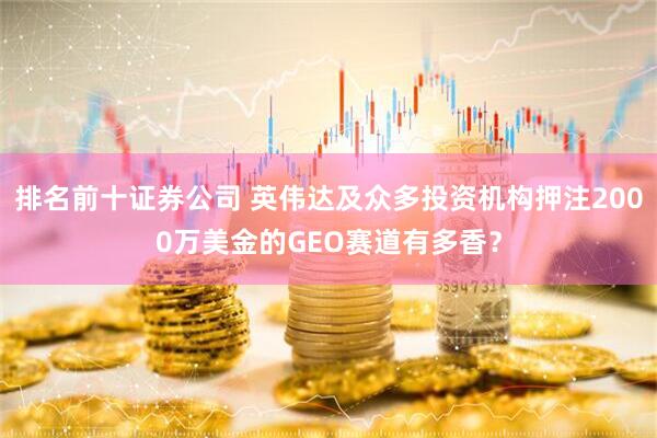 排名前十证券公司 英伟达及众多投资机构押注2000万美金的GEO赛道有多香？