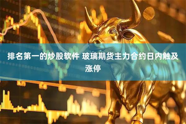 排名第一的炒股软件 玻璃期货主力合约日内触及涨停