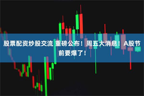 股票配资炒股交流 重磅公布！周五大消息！A股节前要爆了！