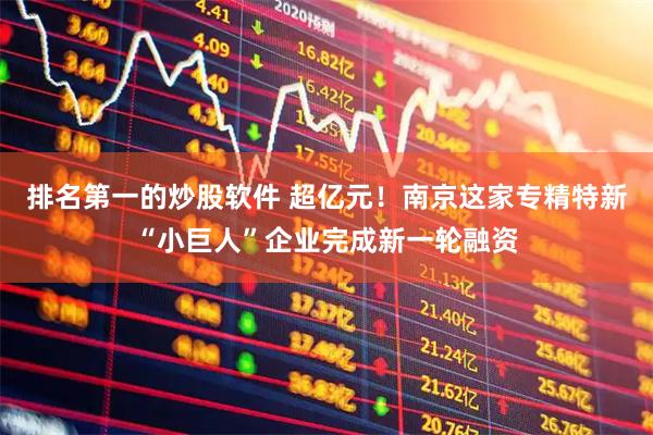 排名第一的炒股软件 超亿元！南京这家专精特新“小巨人”企业完成新一轮融资