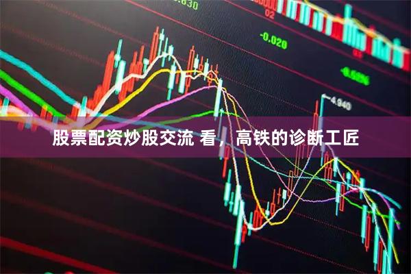 股票配资炒股交流 看，高铁的诊断工匠