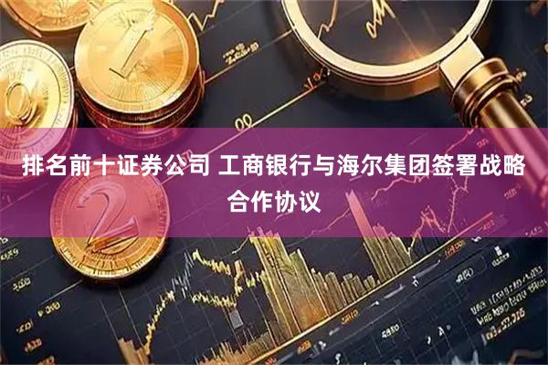 排名前十证券公司 工商银行与海尔集团签署战略合作协议