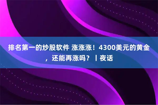 排名第一的炒股软件 涨涨涨！4300美元的黄金，还能再涨吗？丨夜话